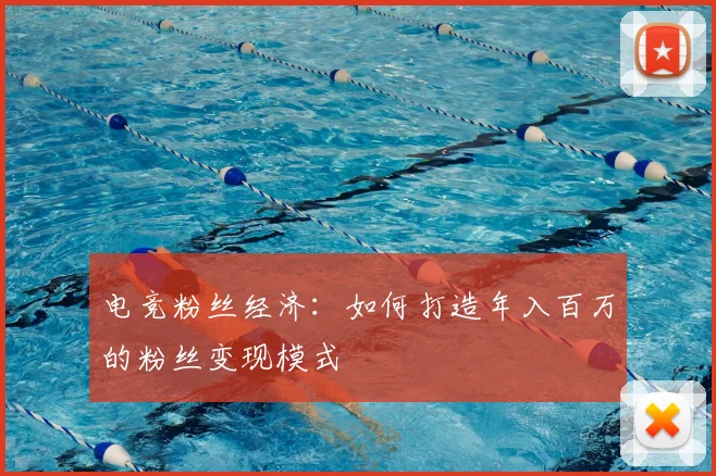 电竞粉丝经济：如何打造年入百万的粉丝变现模式