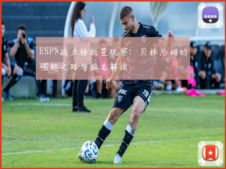 ESPN战力榜新星观察：贝林厄姆的崛起之路与排名解读