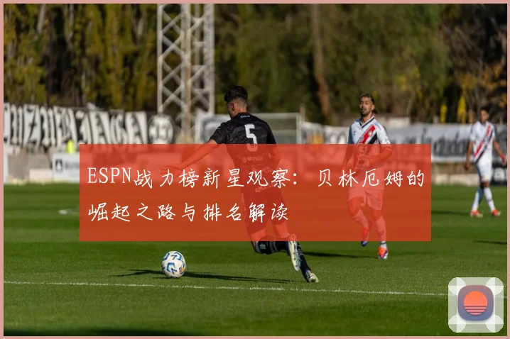 ESPN战力榜新星观察：贝林厄姆的崛起之路与排名解读