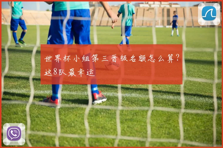 世界杯小组第三晋级名额怎么算？这8队最幸运